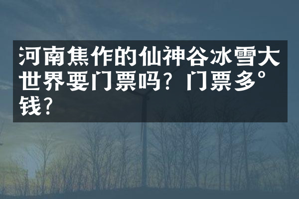 河南焦作的仙神谷冰雪大世界要门票吗？门票多少钱？
