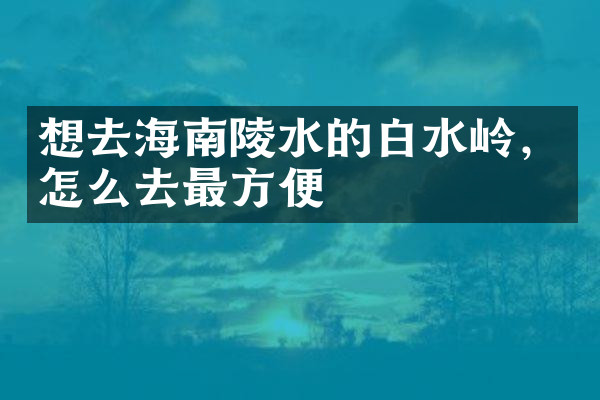 想去海南陵水的白水岭，怎么去最方便