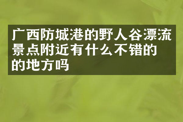 广西防城港的野人谷漂流景点附近有什么不错的住的地方吗