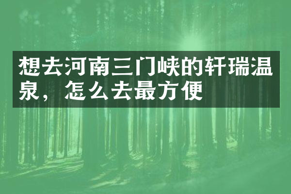 想去河南三门峡的轩瑞温泉，怎么去最方便