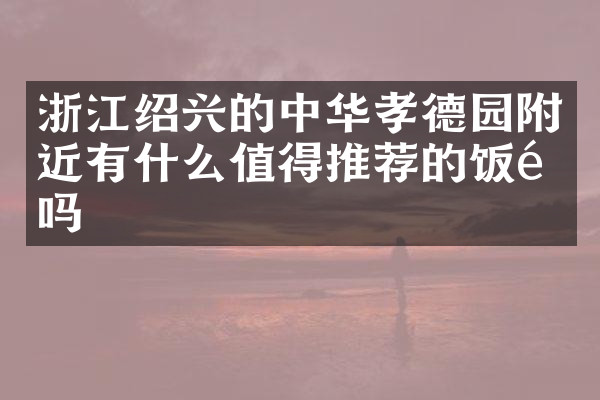 浙江绍兴的中华孝德园附近有什么值得推荐的饭馆吗