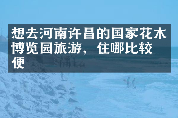 想去河南许昌的国家花木博览园旅游，住哪比较方便