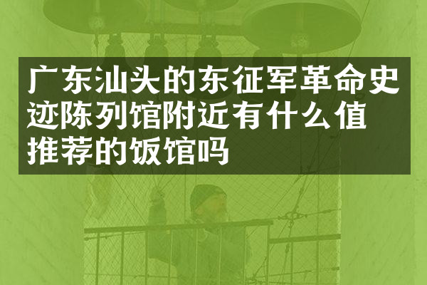 广东汕头的东征军革命史迹陈列馆附近有什么值得推荐的饭馆吗