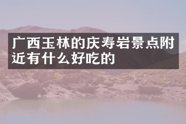 广西玉林的庆寿岩景点附近有什么好吃的