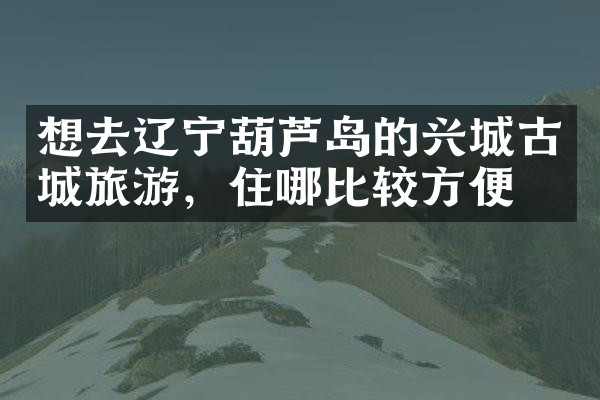 想去辽宁葫芦岛的兴城古城旅游，住哪比较方便