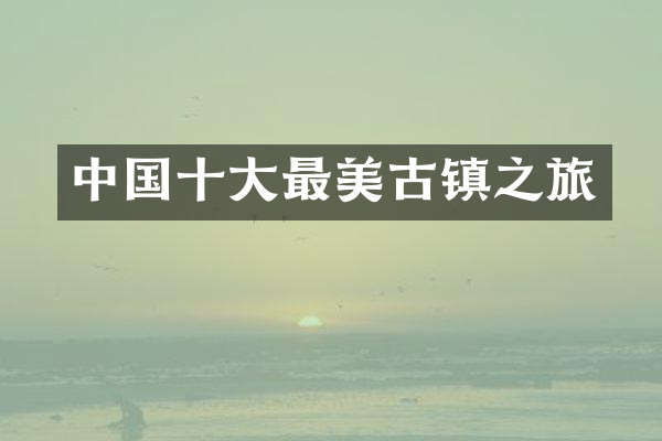 中国十大最美古镇之旅