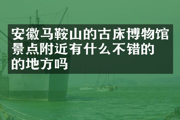 安徽马鞍山的古床博物馆景点附近有什么不错的住的地方吗
