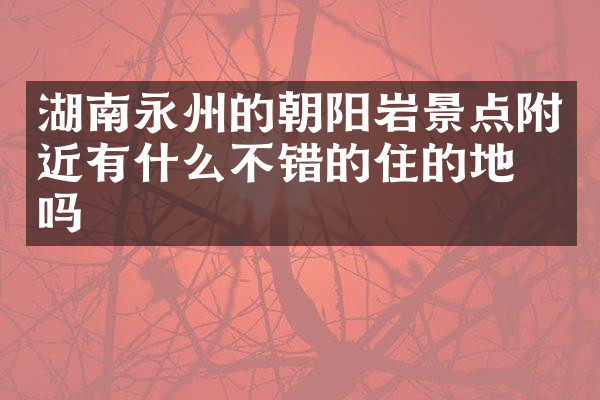 湖南永州的朝阳岩景点附近有什么不错的住的地方吗