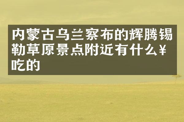 内蒙古乌兰察布的辉腾锡勒草原景点附近有什么好吃的