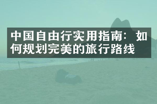 中国自由行实用指南：如何规划完美的旅行路线