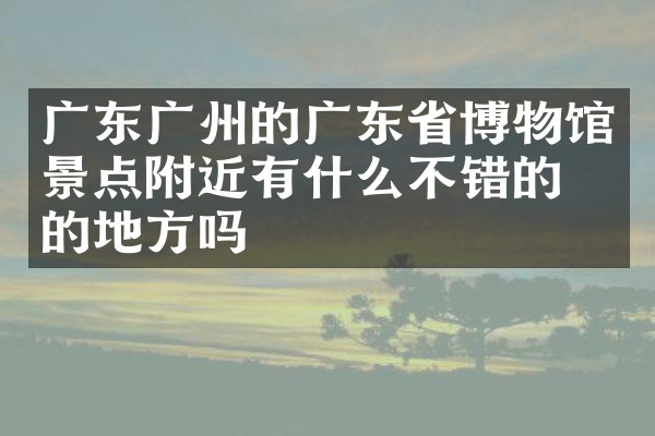 广东广州的广东省博物馆景点附近有什么不错的住的地方吗