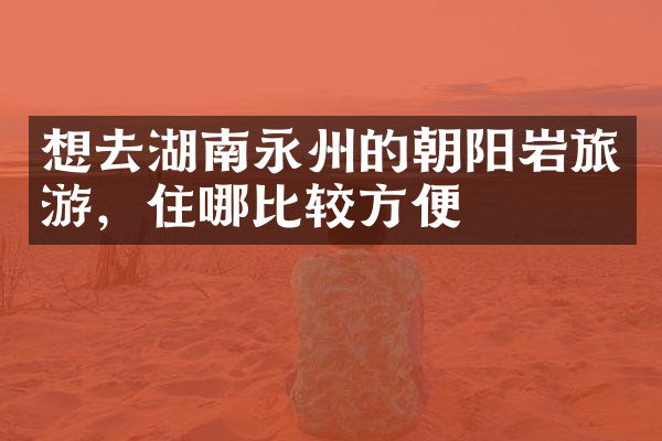 想去湖南永州的朝阳岩旅游，住哪比较方便