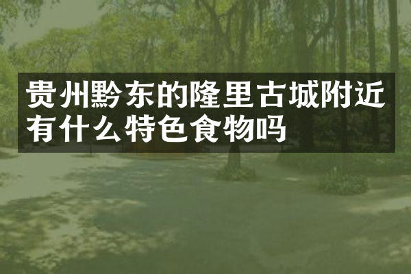 贵州黔东的隆里古城附近有什么特色食物吗