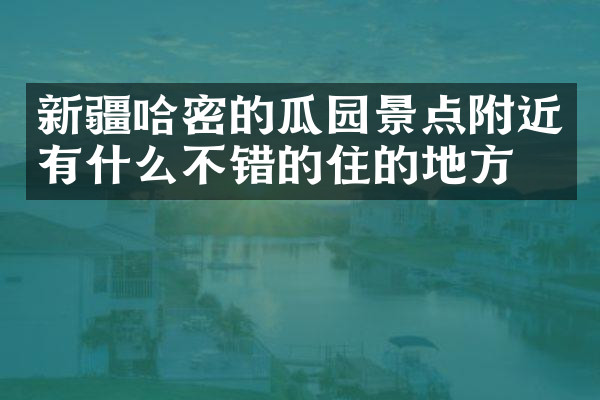 新疆哈密的瓜园景点附近有什么不错的住的地方吗