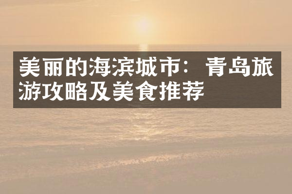 美丽的海滨城市：青岛旅游攻略及美食推荐