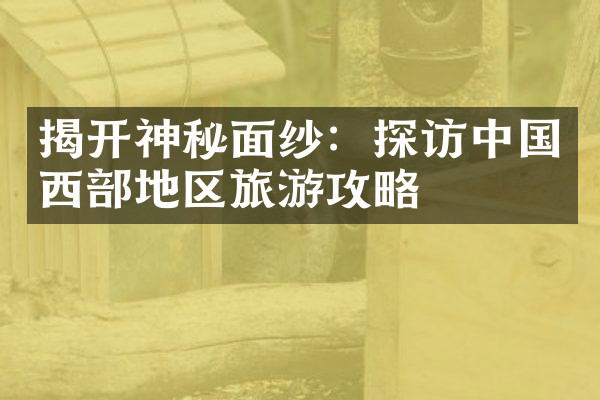 揭开神秘面纱：探访中国西部地区旅游攻略