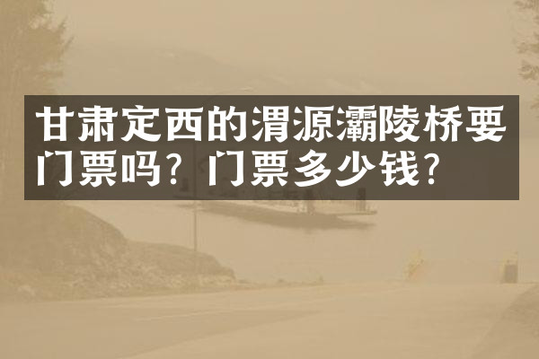 甘肃定西的渭源灞陵桥要门票吗？门票多少钱？