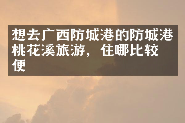 想去广西防城港的防城港桃花溪旅游，住哪比较方便