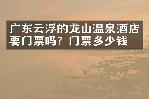 广东云浮的龙山温泉酒店要门票吗？门票多少钱？