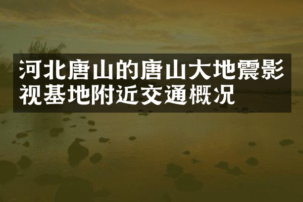 河北唐山的唐山大地震影视基地附近交通概况