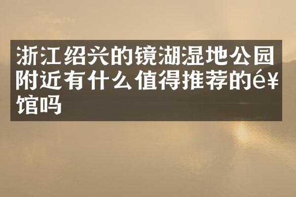 浙江绍兴的镜湖湿地公园附近有什么值得推荐的饭馆吗