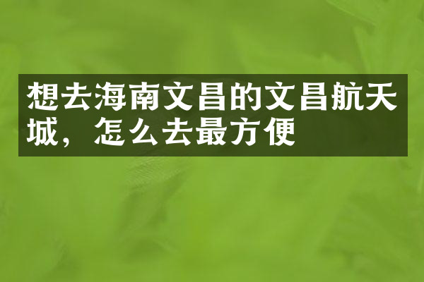 想去海南文昌的文昌航天城，怎么去最方便
