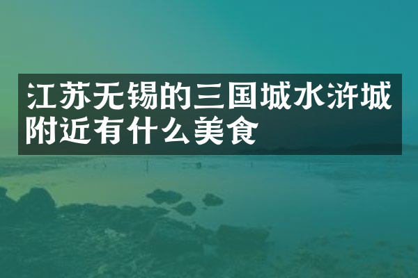 江苏无锡的三国城水浒城附近有什么美食