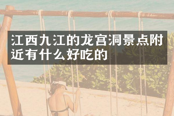 江西九江的龙宫洞景点附近有什么好吃的