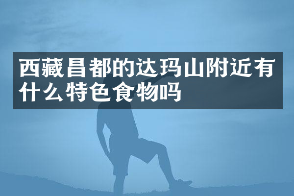 西藏昌都的达玛山附近有什么特色食物吗