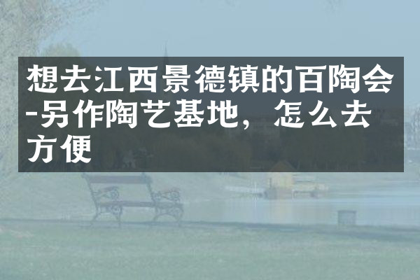 想去江西景德镇的百陶会-另作陶艺基地，怎么去最方便