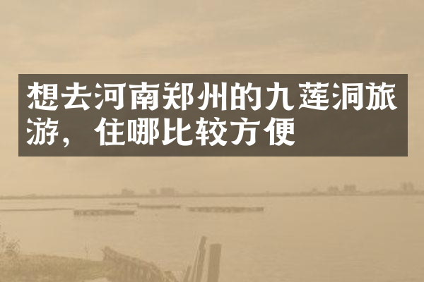 想去河南郑州的九莲洞旅游，住哪比较方便