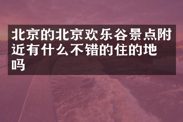 北京的北京欢乐谷景点附近有什么不错的住的地方吗