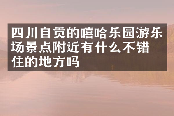 四川自贡的嘻哈乐园游乐场景点附近有什么不错的住的地方吗