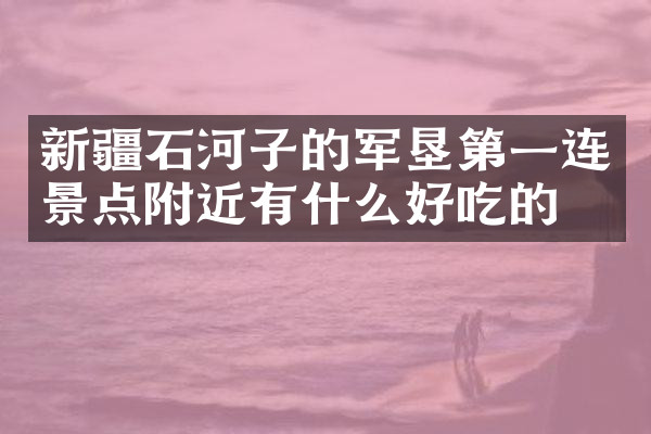 新疆石河子的军垦第一连景点附近有什么好吃的