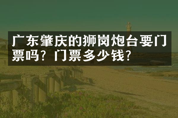 广东肇庆的狮岗炮台要门票吗？门票多少钱？