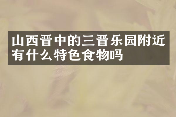山西晋中的三晋乐园附近有什么特色食物吗