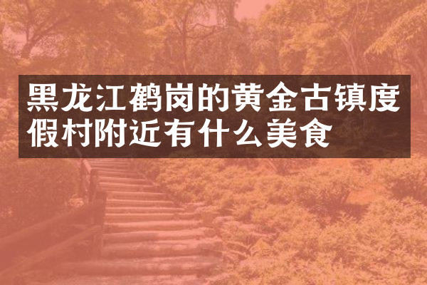 黑龙江鹤岗的黄金古镇度假村附近有什么美食