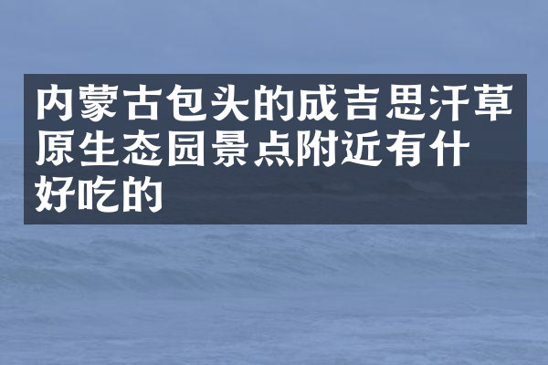 内蒙古包头的成吉思汗草原生态园景点附近有什么好吃的