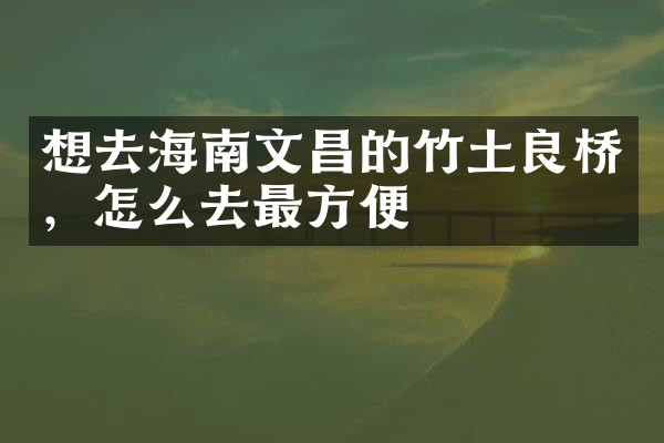 想去海南文昌的竹土良桥，怎么去最方便