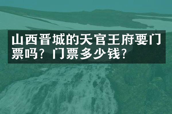 山西晋城的天官王府要门票吗？门票多少钱？