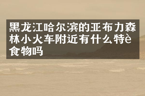 黑龙江哈尔滨的亚布力森林小火车附近有什么特色食物吗