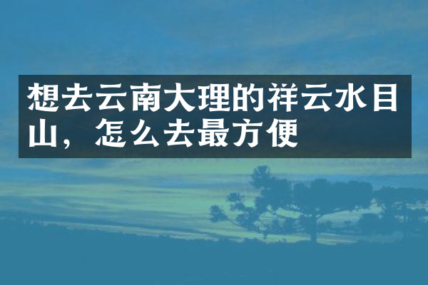 想去云南大理的祥云水目山，怎么去最方便