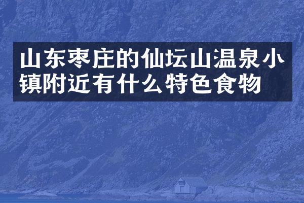 山东枣庄的仙坛山温泉小镇附近有什么特色食物吗