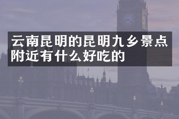 云南昆明的昆明九乡景点附近有什么好吃的