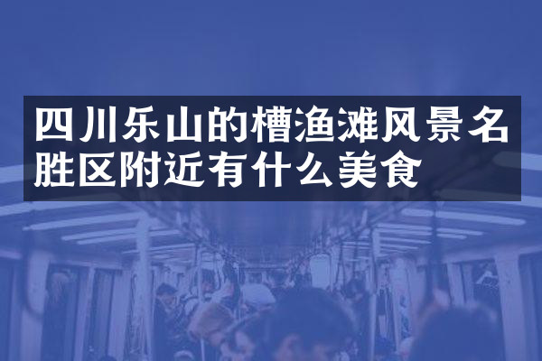 四川乐山的槽渔滩风景名胜区附近有什么美食