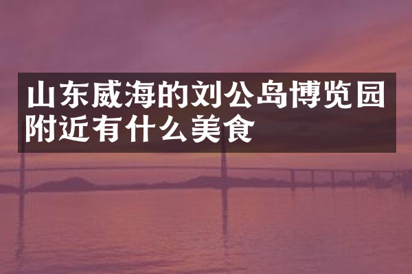 山东威海的刘公岛博览园附近有什么美食