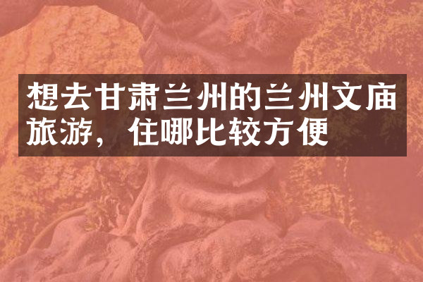 想去甘肃兰州的兰州文庙旅游，住哪比较方便