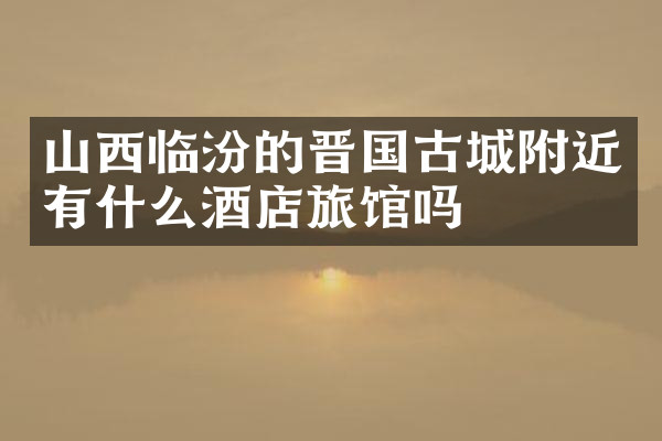 山西临汾的晋国古城附近有什么酒店旅馆吗