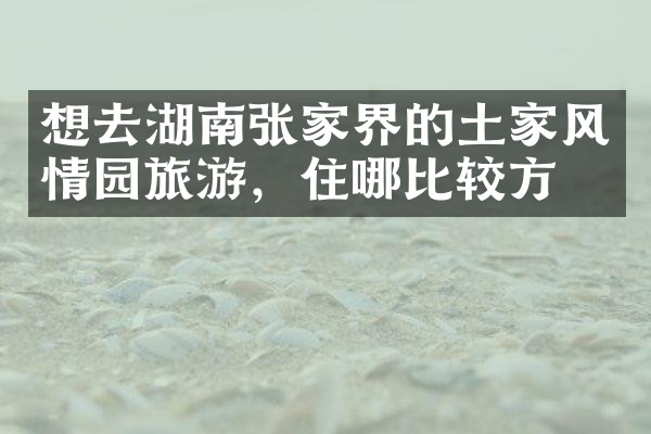 想去湖南张家界的土家风情园旅游，住哪比较方便