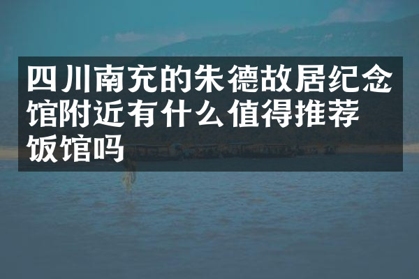 四川南充的朱德故居纪念馆附近有什么值得推荐的饭馆吗